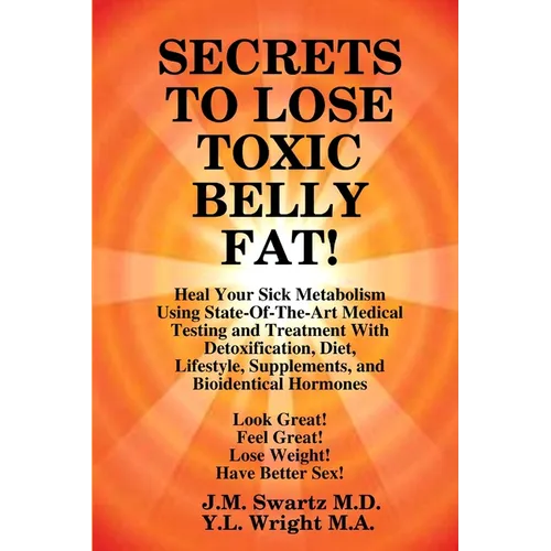 SECRETS to LOSE TOXIC BELLY FAT! Heal Your Sick Metabolism Using State-Of-The-Art Medical Testing and Treatment With Detoxification, Diet, Lifestyle,