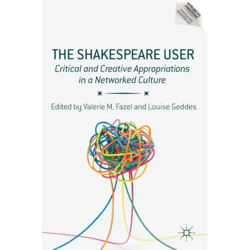 The Shakespeare User: Critical and Creative Appropriations in a Networked Culture