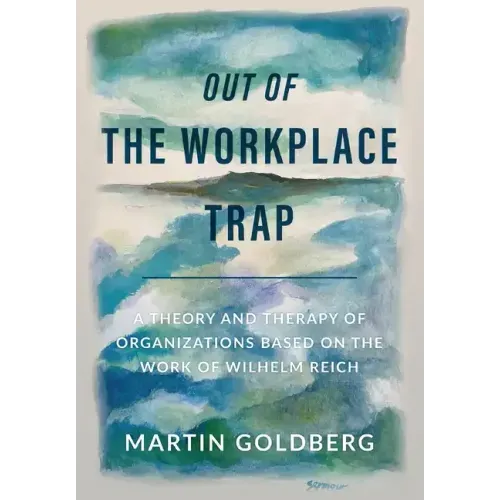 Out of The Workplace Trap: A Theory and Therapy of Organizations Based on the Work of Wilhelm Reich