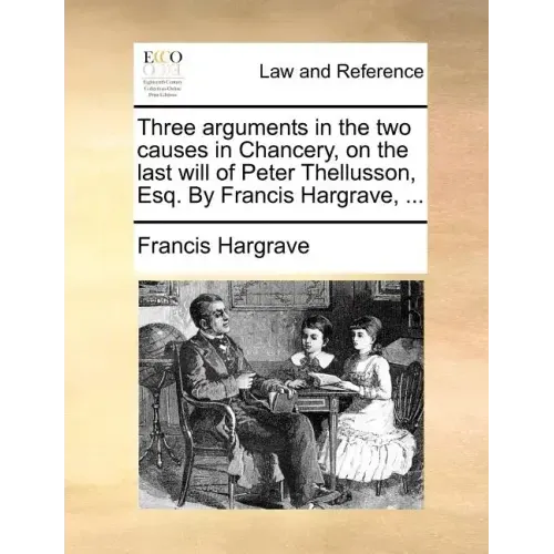 Three Arguments in the Two Causes in Chancery, on the Last Will of Peter Thellusson, Esq. by Francis Hargrave, ...