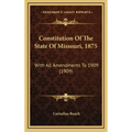 Constitution Of The State Of Missouri, 1875: With All Amendments To 1909 (1909)