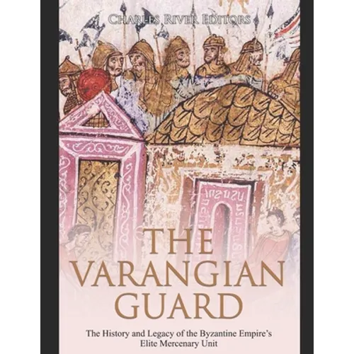 The Varangian Guard: The History and Legacy of the Byzantine Empire's Elite Mercenary Unit