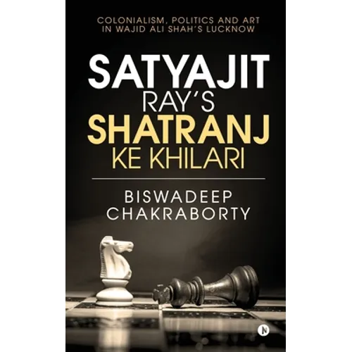Satyajit Ray's Shatranj Ke Khilari: Colonialism, Politics and Art in Wajid Ali Shah's Lucknow