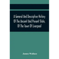 A General And Descriptive History Of The Ancient And Present State, Of The Town Of Liverpool: Comprising, A Review Of Its Government, Police, Antiquit