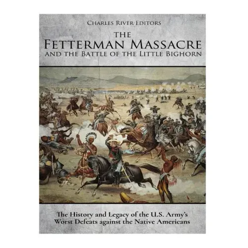 The Fetterman Massacre and the Battle of the Little Bighorn: The History and Legacy of the U.S. Army's Worst Defeats against the Native Americans