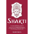 Shakti: La Guía Definitiva para la Exploración de la Energía Divina Femenina, Incluyendo Mantras y Consejos para Obtener el Po