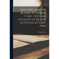 Grey Owl and the Beaver, by Harper Cory... With an Account of Beaver Activities by Grey Owl
