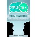 Small Talk: Start a Conversation to Instantly Connect With Anyone and How to Improve Your Social Skills and Overcome the Approach Anxiety