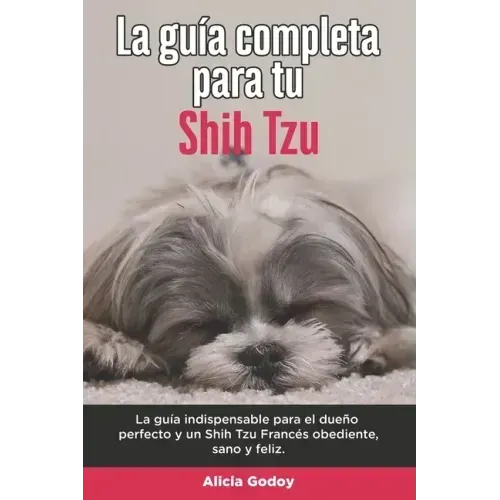 La Guía Completa Para Tu Shih Tzu: La guía indispensable para el dueño perfecto y un Shih Tzu obediente, sano y feliz.