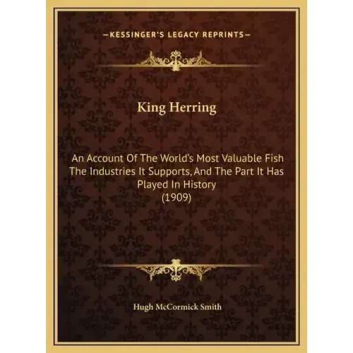 King Herring: An Account Of The World's Most Valuable Fish The Industries It Supports, And The Part It Has Played In History (1909)