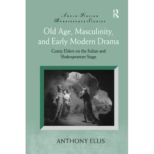 Old Age, Masculinity, and Early Modern Drama: Comic Elders on the Italian and Shakespearean Stage