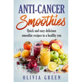 Anti Cancer Smoothies: Quick and easy delicious smoothie recipes to a healthy you