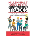Millennials' Guide to the Construction Trades: What No One Ever Told You about a Career in Construction