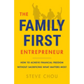 The Family-First Entrepreneur: How to Achieve Financial Freedom Without Sacrificing What Matters Most