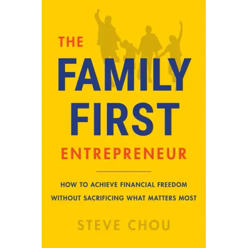 The Family-First Entrepreneur: How to Achieve Financial Freedom Without Sacrificing What Matters Most