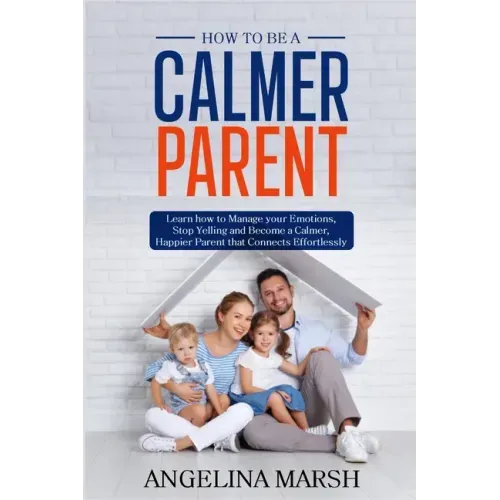 How to Be a Calmer Parent: Learn how to Manage your Emotions, Stop Yelling and Become a Calmer, Happier Parent that Connects Effortlessly