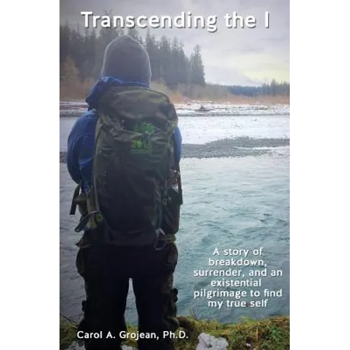 Transcending The I: : A story of breakdown, surrender, and an existential pilgrimage away from the modern world to find my true self.