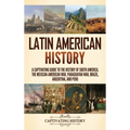 Latin American History: A Captivating Guide to the History of South America, the Mexican-American War, Paraguayan War, Brazil, Argentina, and Peru