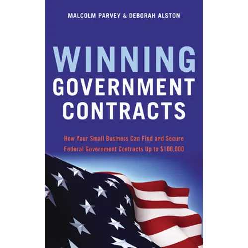 Winning Government Contracts: How Your Small Business Can Find and Secure Federal Government Contracts Up to $100,000