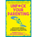 Unfuck Your Parenting: How to Raise Feminist, Compassionate, Responsible, and Generally Non-Shitty Kids