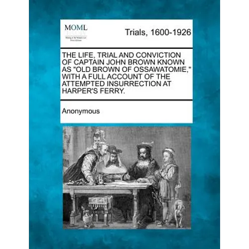 The Life, Trial and Conviction of Captain John Brown Known as "Old Brown of Ossawatomie," with a Full Account of the Attempted Insurrection at Harper'