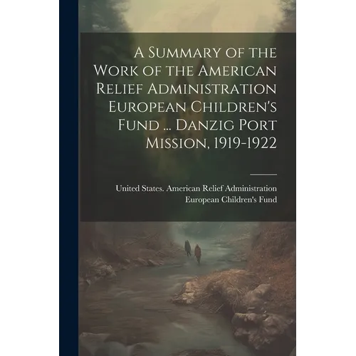 A Summary of the Work of the American Relief Administration European Children's Fund ... Danzig Port Mission, 1919-1922 - Paperback