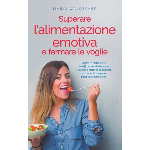 Superare l'alimentazione emotiva e fermare le voglie: Capire le cause delle abbuffate, combattere con successo i disturbi alimentari e trovare il suo