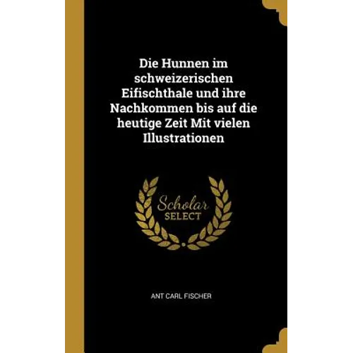 Die Hunnen im schweizerischen Eifischthale und ihre Nachkommen bis auf die heutige Zeit Mit vielen Illustrationen