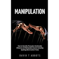 Manipulation: How to Secretly Persuade, Emotionally Influence and Manipulate Anyone Including Spotting Mind Control Tricks