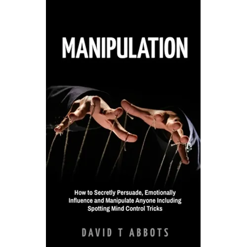 Manipulation: How to Secretly Persuade, Emotionally Influence and Manipulate Anyone Including Spotting Mind Control Tricks