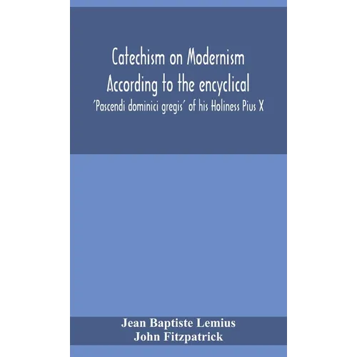 Catechism On Modernism According To The Encyclical 'Pascendi Dominici Gregis' Of His Holiness Pius X