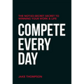 Compete Every Day: The Not-So-Secret Secret to Winning Your Work and Life