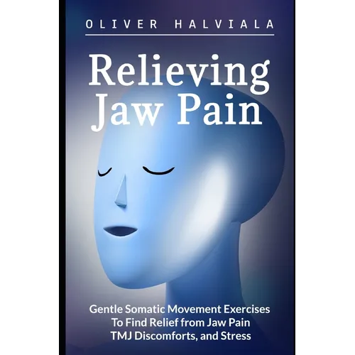 Relieving Jaw Pain: Gentle Somatic Movement Exercises to Find Relief from Jaw Pain, TMJ Discomforts, and Stress