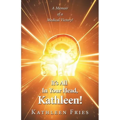 It's All In Your Head, Kathleen!: A Memoir of a Medical Victory!