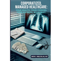 Corporatized, Managed Healthcare: Your Health - Your Choices - Your Distress - My Dismay