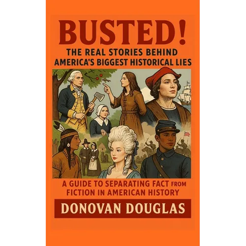 Busted! The Real Stories Behind America's Biggest Historical Lies: A Guide to Separating Fact from Fiction in American History