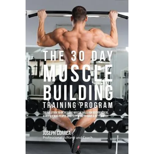 The 30 Day Muscle Building Training Program: The Solution to Increasing Muscle Mass for Bodybuilders, Athletes, and People Who Just Want To Have a Bet
