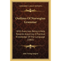 Outlines Of Norwegian Grammar: With Exercises, Being A Help Towards Acquiring A Practical Knowledge Of The Language (1865)