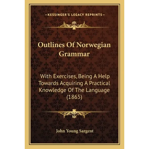 Outlines Of Norwegian Grammar: With Exercises, Being A Help Towards Acquiring A Practical Knowledge Of The Language (1865)