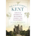 The A-Z of Curious Kent: Strange Stories of Mysteries, Crimes and Eccentrics