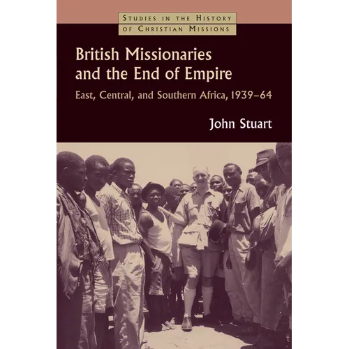 British Missionaries and the End of Empire: East, Central, and Southern Africa, 1939-64