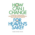 How Can I Change, for Heaven's Sake: A practical 10-step plan to improve the ABC's (Attitude, Behavior, and Character) of your life