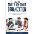How to Start a Non-Profit Organization: A Comprehensive Beginner's Guide to Learn the Basics and Important Steps of Setting Up a Good Non-Profit Organ