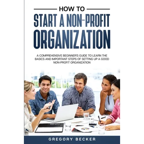 How to Start a Non-Profit Organization: A Comprehensive Beginner's Guide to Learn the Basics and Important Steps of Setting Up a Good Non-Profit Organ
