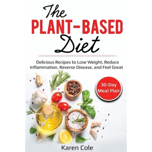 The Plant Based Diet: Delicious Recipes to Lose Weight, Reduce Inflammation, Reverse Disease, and Feel Great
