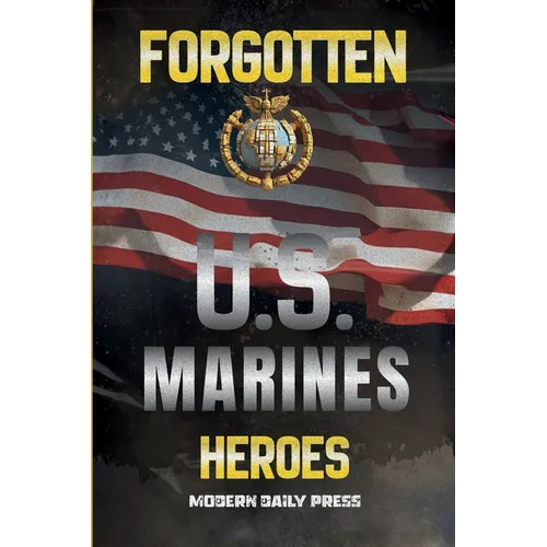 Forgotten U.S. Marines Heroes: True Stories of Courage, Sacrifice, and the Unsung Marines Who Shaped American History