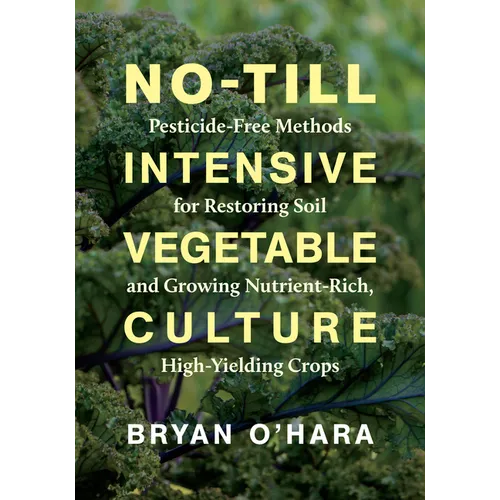 No-Till Intensive Vegetable Culture: Pesticide-Free Methods for Restoring Soil and Growing Nutrient-Rich, High-Yielding Crops