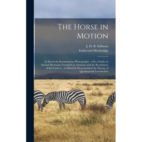 The Horse in Motion: as Shown by Instantaneous Photography: With a Study on Animal Mechanics Founded on Anatomy and the Revelations of the