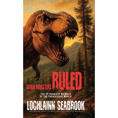 When Monsters Ruled: The 25 Scariest Animals of the Prehistoric World