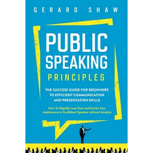 Public Speaking Principles: The Success Guide for Beginners to Efficient Communication and Presentation Skills. How To Rapidly Lose Fear and Excite Yo